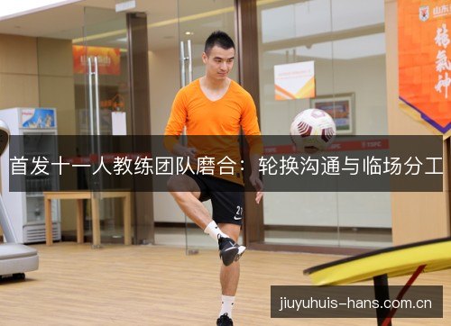 首发十一人教练团队磨合:轮换沟通与临场分工 首发十一人教练团队磨合:轮换沟通与临场分工